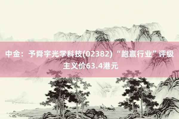 中金：予舜宇光学科技(02382) “跑赢行业”评级 主义价63.4港元