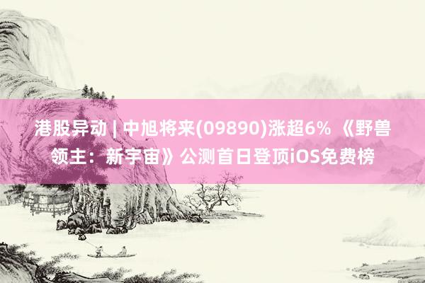 港股异动 | 中旭将来(09890)涨超6% 《野兽领主：新宇宙》公测首日登顶iOS免费榜