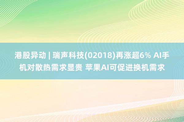 港股异动 | 瑞声科技(02018)再涨超6% AI手机对散热需求显贵 苹果AI可促进换机需求