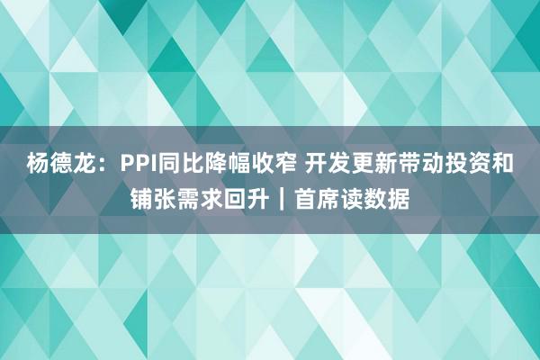 杨德龙：PPI同比降幅收窄 开发更新带动投资和铺张需求回升｜首席读数据