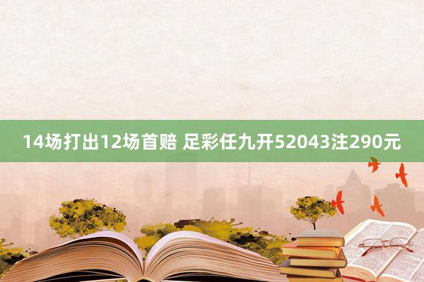 14场打出12场首赔 足彩任九开52043注290元