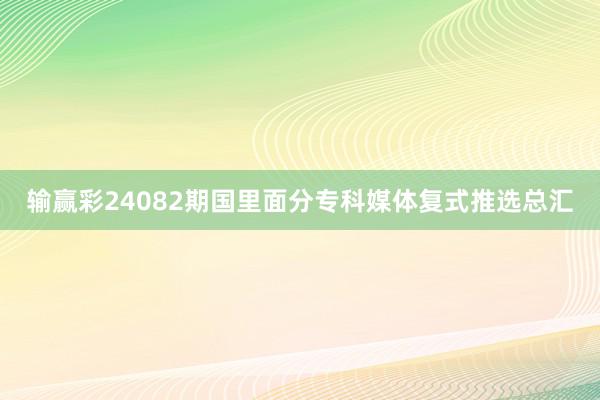 输赢彩24082期国里面分专科媒体复式推选总汇