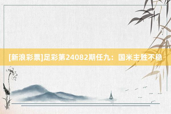 [新浪彩票]足彩第24082期任九：国米主胜不稳