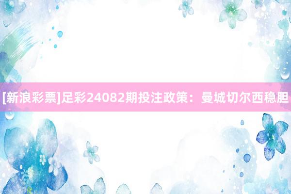 [新浪彩票]足彩24082期投注政策：曼城切尔西稳胆