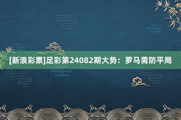 [新浪彩票]足彩第24082期大势：罗马需防平局