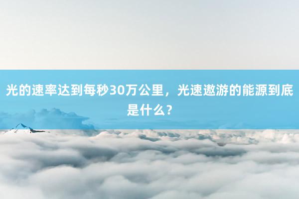 光的速率达到每秒30万公里，光速遨游的能源到底是什么？