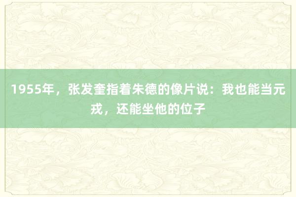 1955年，张发奎指着朱德的像片说：我也能当元戎，还能坐他的位子