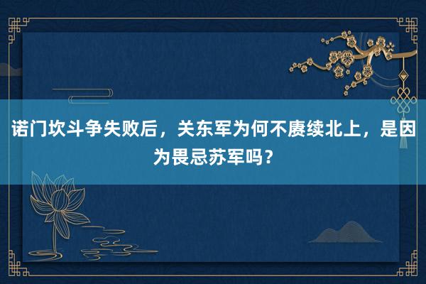 诺门坎斗争失败后，关东军为何不赓续北上，是因为畏忌苏军吗？