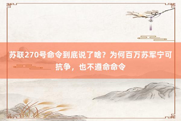 苏联270号命令到底说了啥？为何百万苏军宁可抗争，也不遵命命令