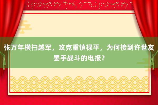 张万年横扫越军，攻克重镇禄平，为何接到许世友罢手战斗的电报？