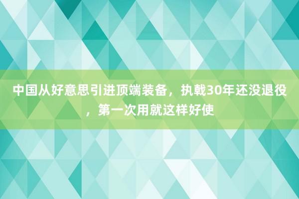 中国从好意思引进顶端装备，执戟30年还没退役，第一次用就这样好使