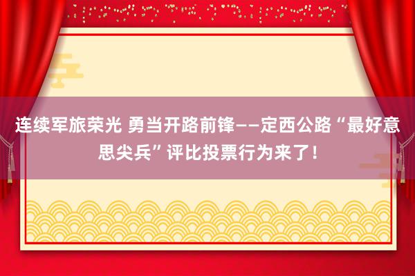 连续军旅荣光 勇当开路前锋——定西公路“最好意思尖兵”评比投票行为来了！