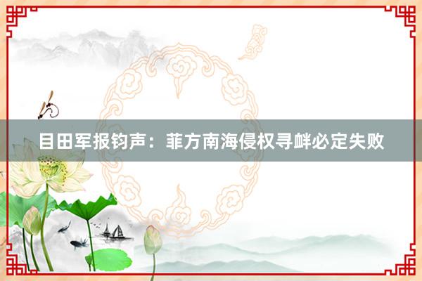 目田军报钧声：菲方南海侵权寻衅必定失败