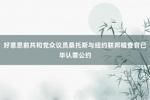 好意思前共和党众议员桑托斯与纽约联邦稽查官已毕认罪公约