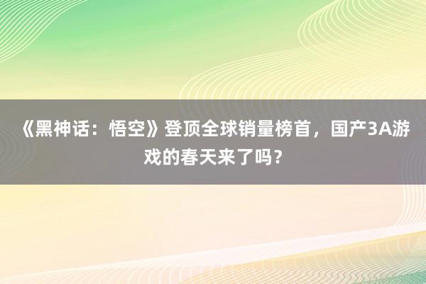 《黑神话：悟空》登顶全球销量榜首，国产3A游戏的春天来了吗？