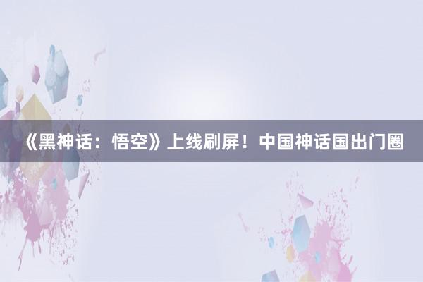 《黑神话：悟空》上线刷屏！中国神话国出门圈