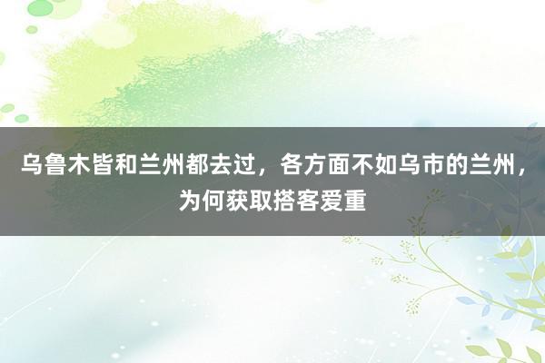 乌鲁木皆和兰州都去过，各方面不如乌市的兰州，为何获取搭客爱重