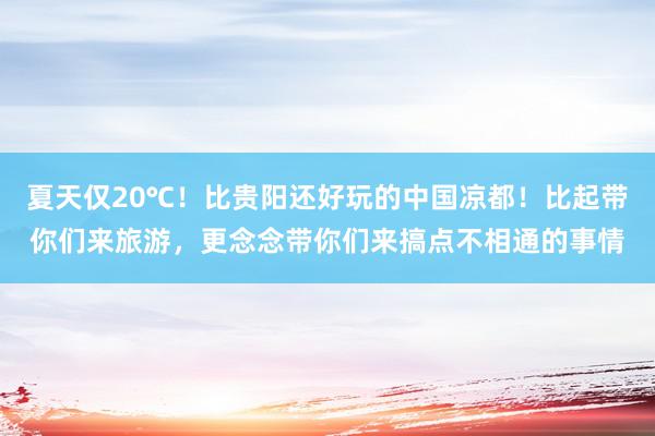 夏天仅20℃！比贵阳还好玩的中国凉都！比起带你们来旅游，更念念带你们来搞点不相通的事情