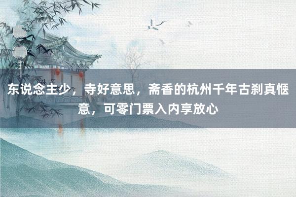 东说念主少，寺好意思，斋香的杭州千年古刹真惬意，可零门票入内享放心