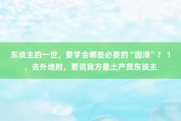 东谈主的一世，要学会哪些必要的“圆滑”？ 1，去外地时，要说我方是土产货东谈主