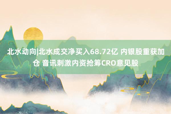 北水动向|北水成交净买入68.72亿 内银股重获加仓 音讯刺激内资抢筹CRO意见股