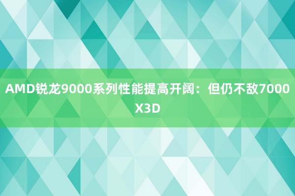 AMD锐龙9000系列性能提高开阔：但仍不敌7000X3D