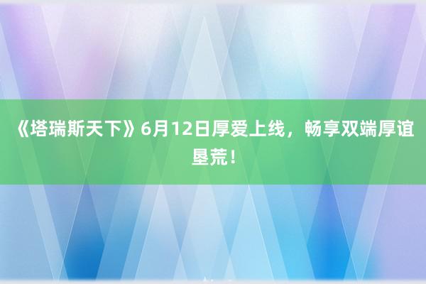 《塔瑞斯天下》6月12日厚爱上线，畅享双端厚谊垦荒！