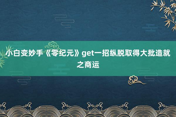 小白变妙手《零纪元》get一招纵脱取得大批造就之商运