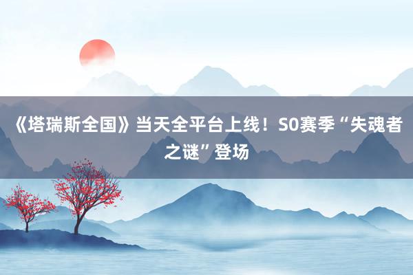 《塔瑞斯全国》当天全平台上线！S0赛季“失魂者之谜”登场