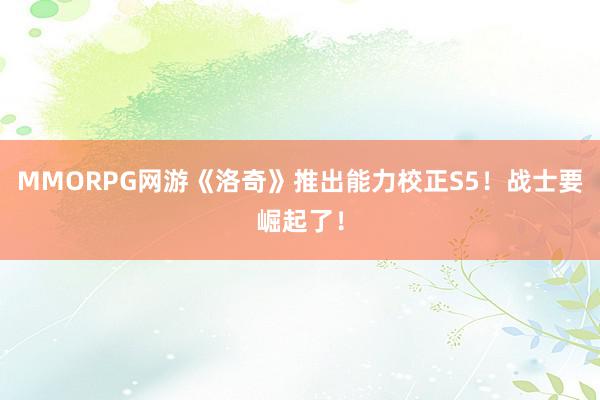 MMORPG网游《洛奇》推出能力校正S5！战士要崛起了！