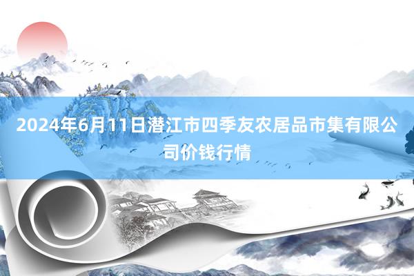 2024年6月11日潜江市四季友农居品市集有限公司价钱行情