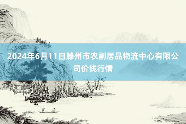 2024年6月11日滕州市农副居品物流中心有限公司价钱行情