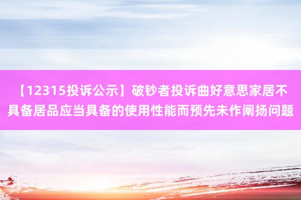 【12315投诉公示】破钞者投诉曲好意思家居不具备居品应当具备的使用性能而预先未作阐扬问题