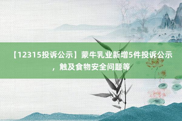 【12315投诉公示】蒙牛乳业新增5件投诉公示，触及食物安全问题等