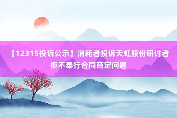 【12315投诉公示】消耗者投诉天虹股份研讨者拒不奉行合同商定问题