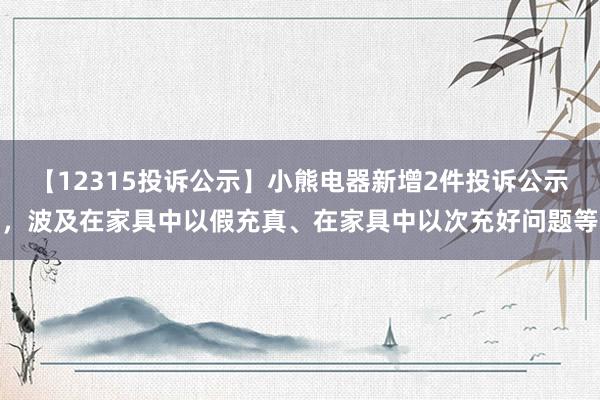 【12315投诉公示】小熊电器新增2件投诉公示，波及在家具中以假充真、在家具中以次充好问题等