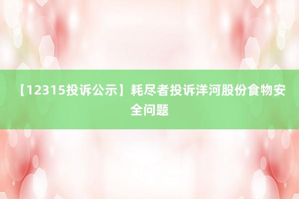 【12315投诉公示】耗尽者投诉洋河股份食物安全问题