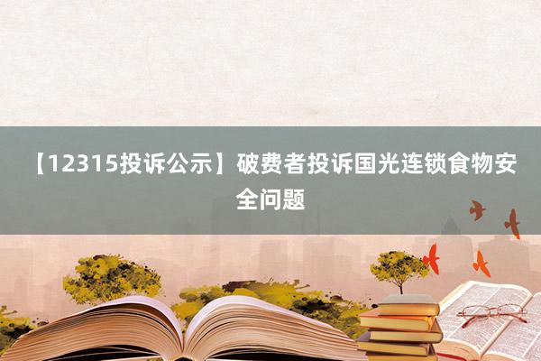 【12315投诉公示】破费者投诉国光连锁食物安全问题