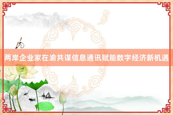 两岸企业家在渝共谋信息通讯赋能数字经济新机遇