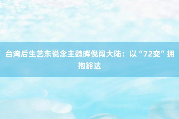 台湾后生艺东说念主魏晖倪闯大陆：以“72变”拥抱豁达