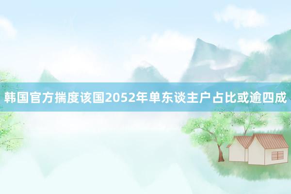 韩国官方揣度该国2052年单东谈主户占比或逾四成