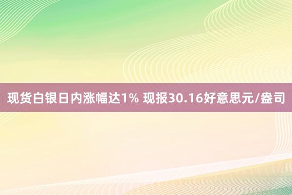 现货白银日内涨幅达1% 现报30.16好意思元/盎司