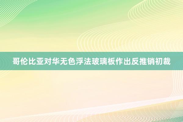 哥伦比亚对华无色浮法玻璃板作出反推销初裁