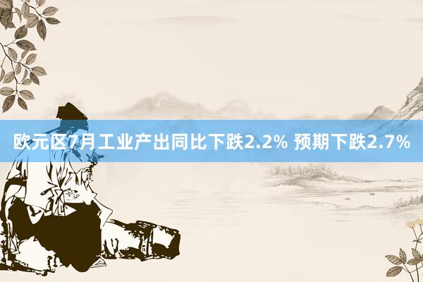 欧元区7月工业产出同比下跌2.2% 预期下跌2.7%