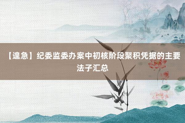 【遑急】纪委监委办案中初核阶段聚积凭据的主要法子汇总