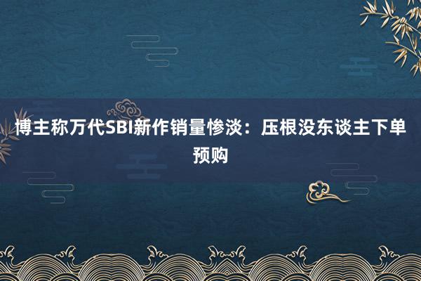 博主称万代SBI新作销量惨淡：压根没东谈主下单预购