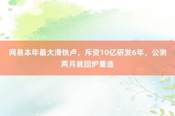 网易本年最大滑铁卢，斥资10亿研发6年，公测两月就回炉重造