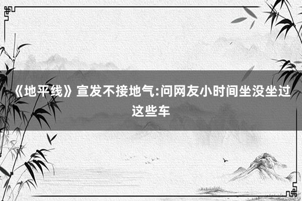 《地平线》宣发不接地气:问网友小时间坐没坐过这些车