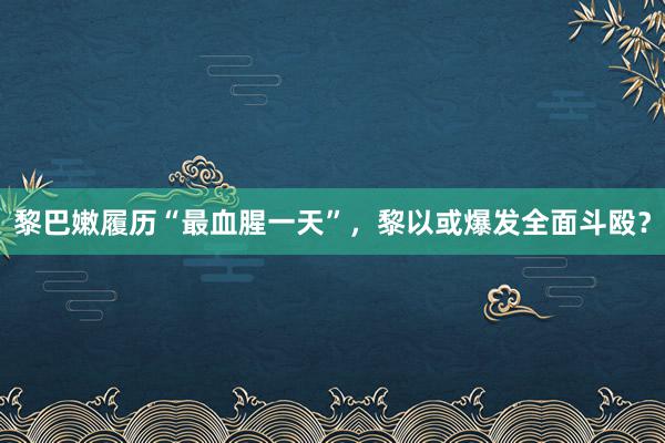 黎巴嫩履历“最血腥一天”，黎以或爆发全面斗殴？