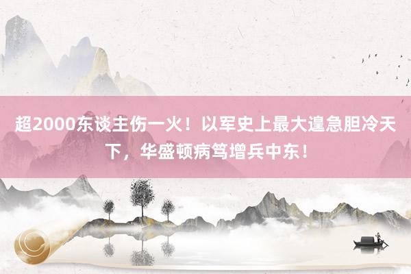 超2000东谈主伤一火！以军史上最大遑急胆冷天下，华盛顿病笃增兵中东！